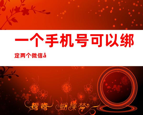 一个手机号可以绑定两个微信吗(一个手机号可以绑定两个微信吗注册)