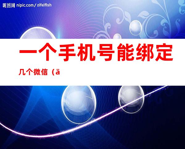 一个手机号能绑定几个微信（一个手机号能绑定几个微信支付）