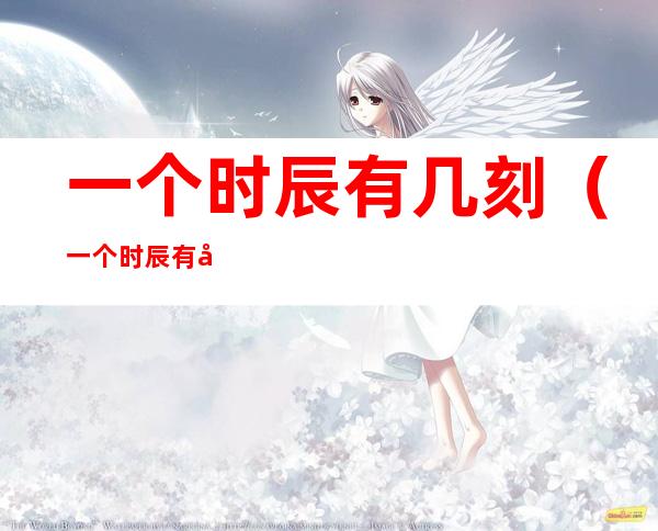 一个时辰有几刻（一个时辰有几刻也有吉凶）