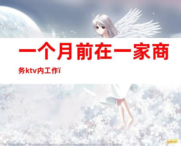 一个月前在一家商务ktv内工作(ktv商务是干什么工作)