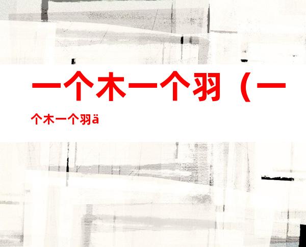 一个木一个羽（一个木一个羽一个人三撇）