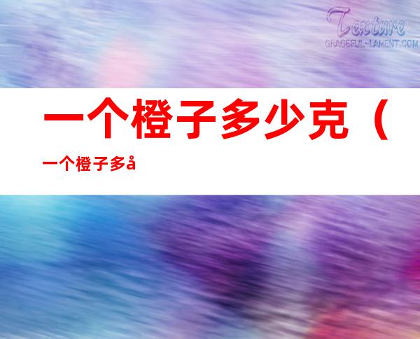 一个橙子多少克(一个橙子多少克大概)