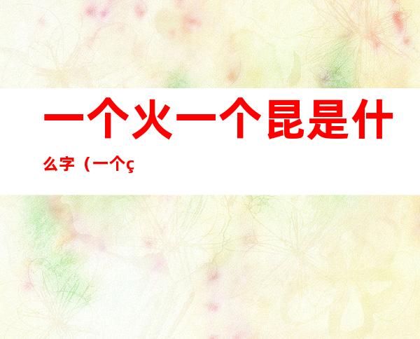 一个火一个昆是什么字（一个火一个昆念什么字）