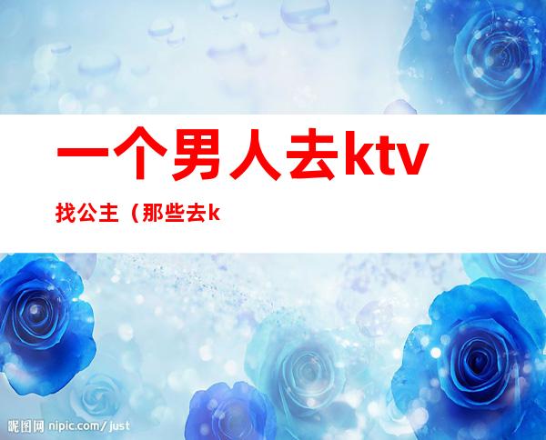 一个男人去ktv找公主(那些去ktv点公主的男人)