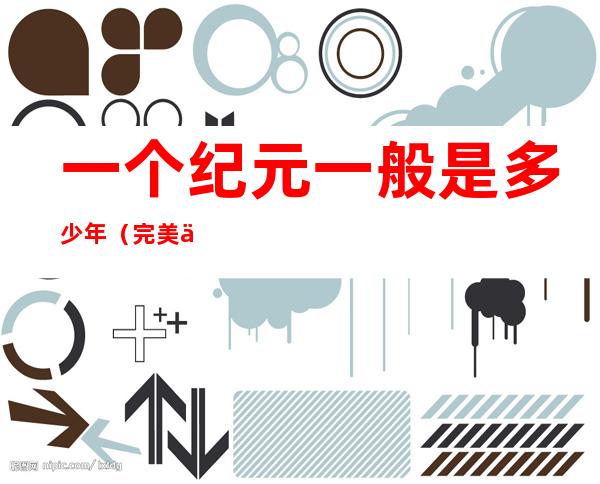 一个纪元一般是多少年(完美世界一个纪元一般是多少年)