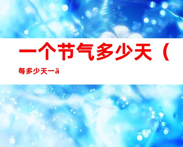 一个节气多少天(每多少天一个节气)