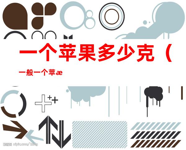 一个苹果多少克(一般一个苹果多少克)