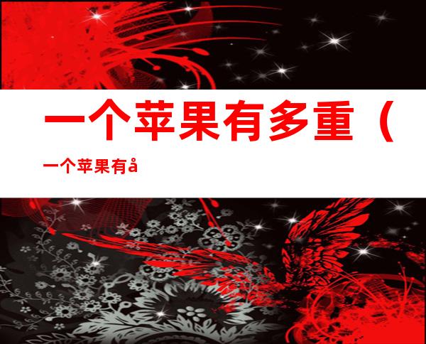 一个苹果有多重(一个苹果有多重?)