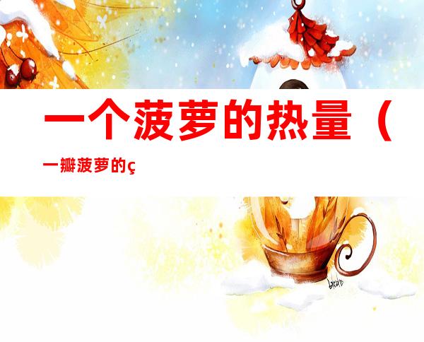 一个菠萝的热量(一瓣菠萝的热量)