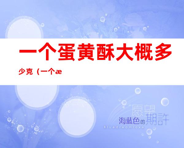一个蛋黄酥大概多少克(一个普通的蛋黄酥多少克)