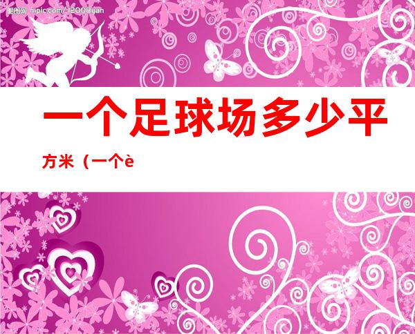 一个足球场多少平方米(一个足球场多少平方米?)