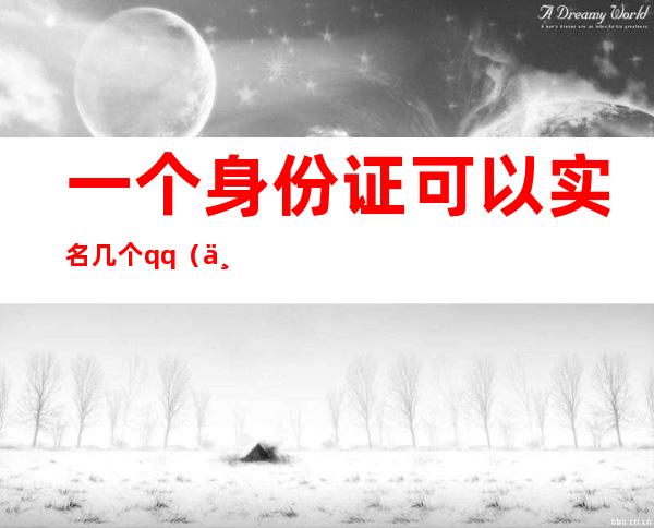 一个身份证可以实名几个qq（一个身份证可以实名几个QQ音乐）