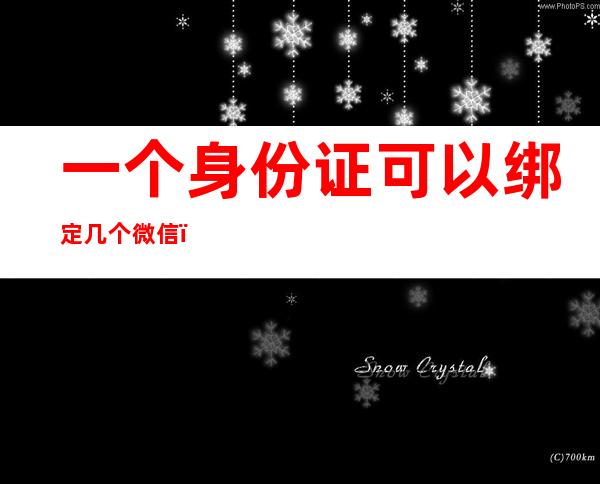 一个身份证可以绑定几个微信(一个身份证可以绑定几个微信号)