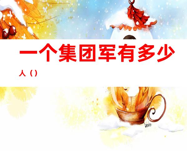 一个集团军有多少人()
