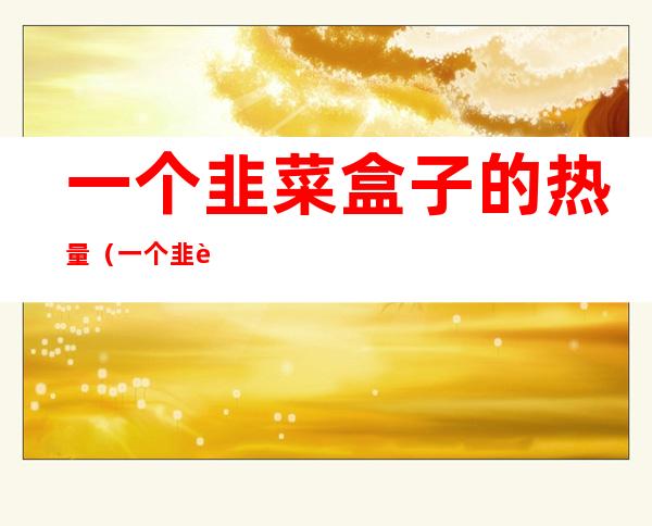 一个韭菜盒子的热量(一个韭菜盒子的热量高吗)
