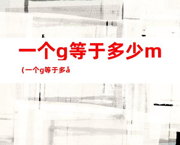 一个g等于多少m(一个g等于多少MB多少钱)