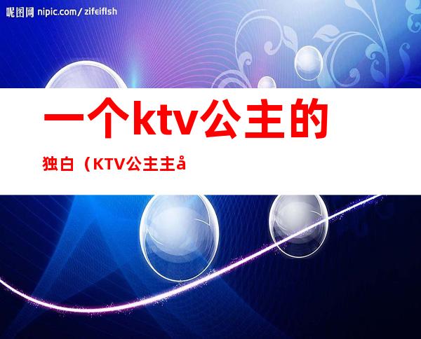 一个ktv公主的独白(KTV公主主动)