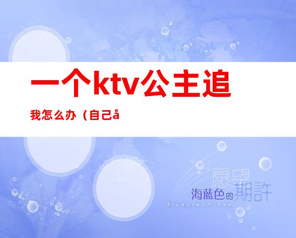 一个ktv公主追我怎么办（自己去ktv找公主）