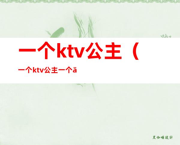 一个ktv公主(一个ktv公主一个人月能挣多少)