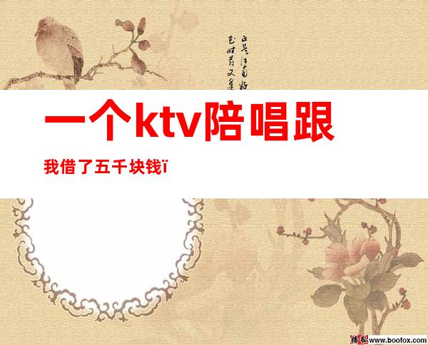 一个ktv陪唱跟我借了五千块钱(ktv5000元找一个陪唱都干嘛)