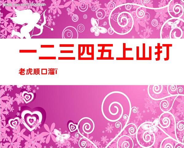 一二三四五上山打老虎顺口溜(一二三四五上山打虎图片)