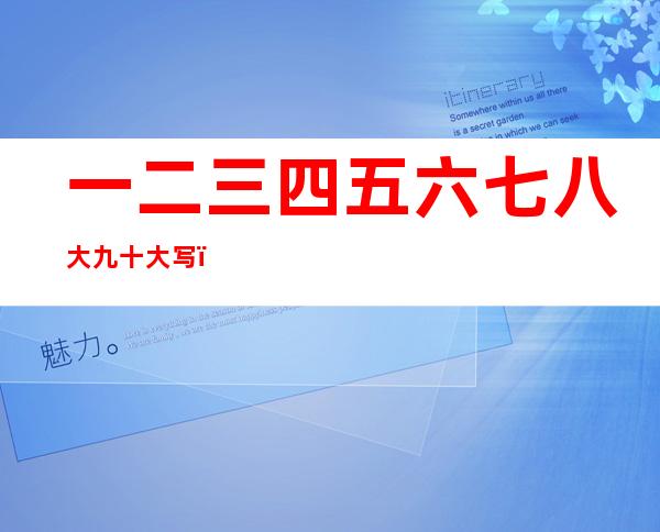 一二三四五六七八大九十大写(一二三四五六七八大九十大写图片)