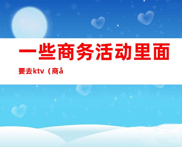 一些商务活动里面要去ktv(商务活动的内容)