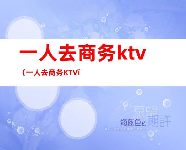 一人去商务ktv(一人去商务KTV)