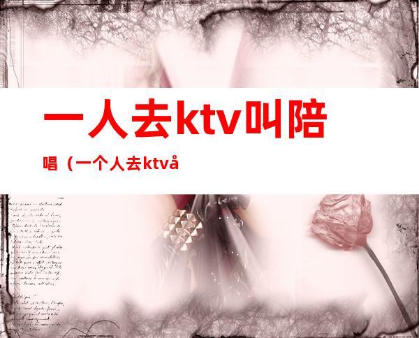 一人去ktv叫陪唱（一个人去ktv叫陪唱可以吗）