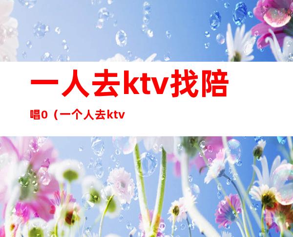 一人去ktv找陪唱0(一个人去ktv找陪唱)