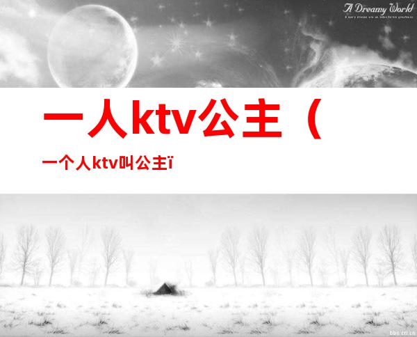 一人ktv公主(一个人ktv叫公主)