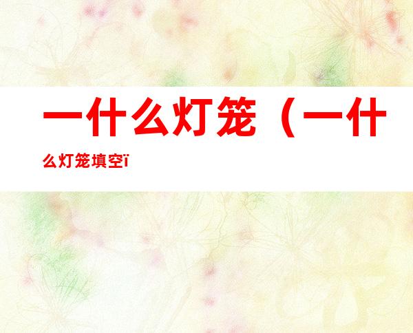 一什么灯笼(一什么灯笼填空)
