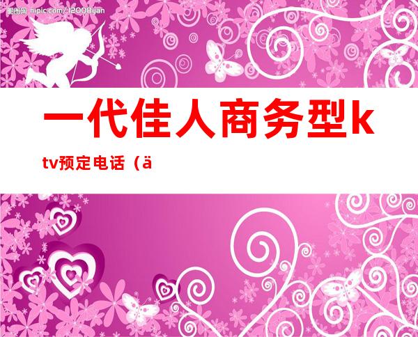 一代佳人商务型ktv预定电话(一代佳人商务会所)