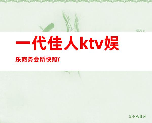 一代佳人ktv娱乐商务会所快照(一代佳人娱乐会所怎么样)