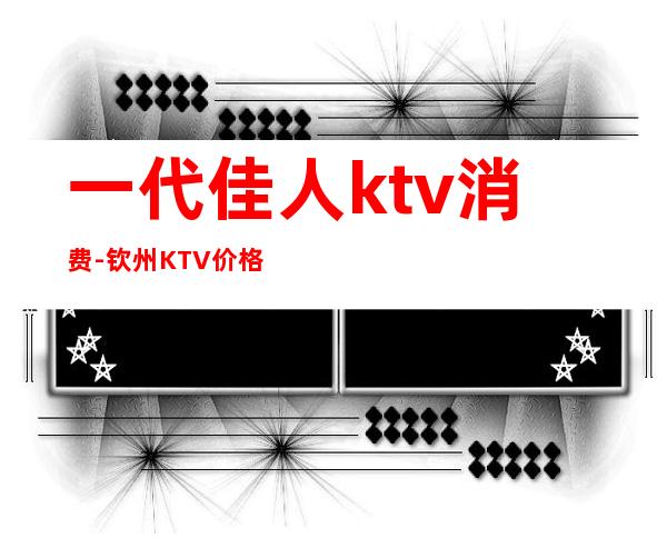 一代佳人ktv消费-钦州KTV价格