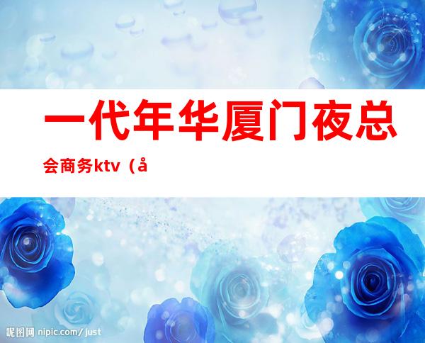 一代年华厦门夜总会商务ktv(厦门金色年华夜总会)