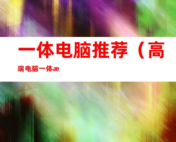一体电脑推荐(高端电脑一体机推荐)
