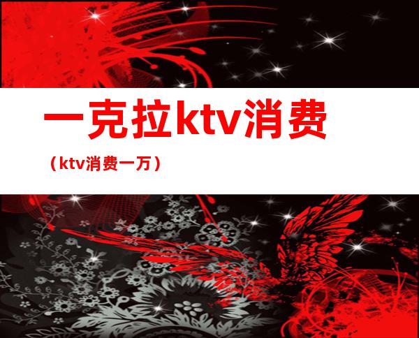 一克拉ktv消费(ktv消费一万)