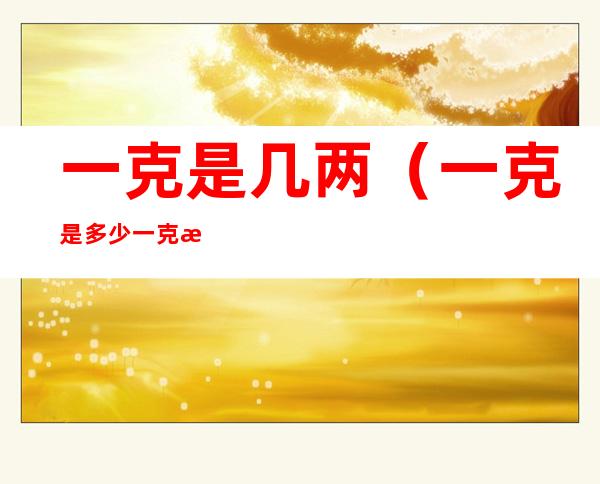 一克是几两（一克是多少一克是几两）