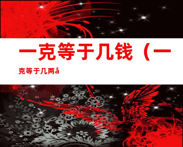 一克等于几钱(一克等于几两几钱)