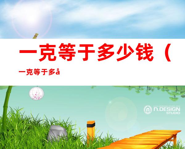 一克等于多少钱(一克等于多少钱黄金)