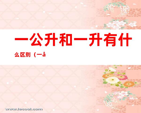 一公升和一升有什么区别(一公升与一升的区别)