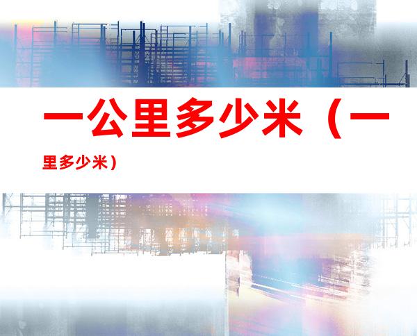 一公里多少米（一里多少米）