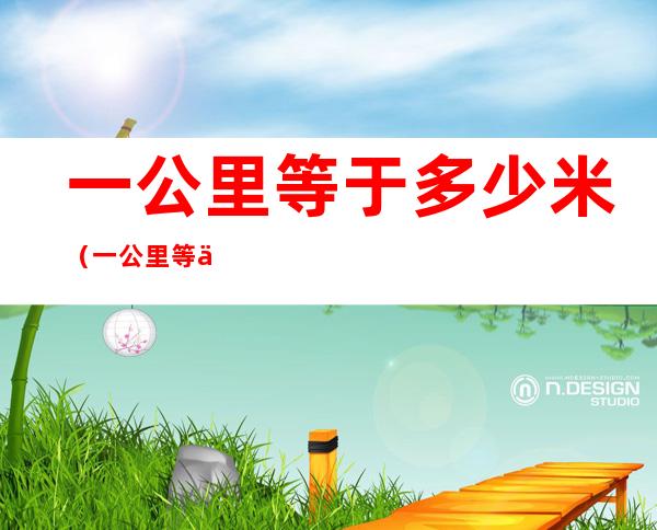 一公里等于多少米（一公里等于多少米开车多少分钟）