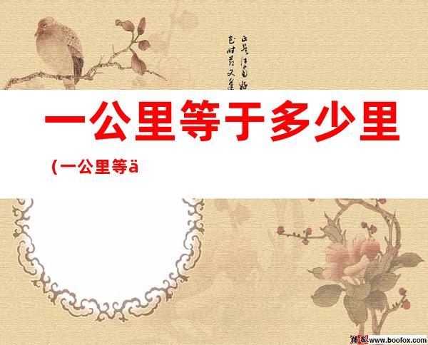 一公里等于多少里(一公里等于多少里地多少米)