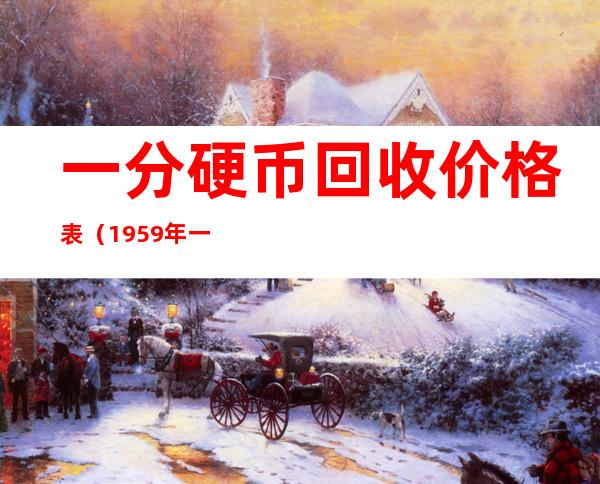 一分硬币回收价格表(1959年一分硬币回收价格表)