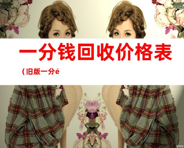 一分钱回收价格表（旧版一分钱回收价格表）