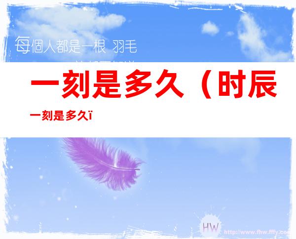 一刻是多久(时辰一刻是多久)