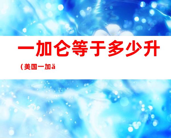 一加仑等于多少升(美国一加仑等于多少升)