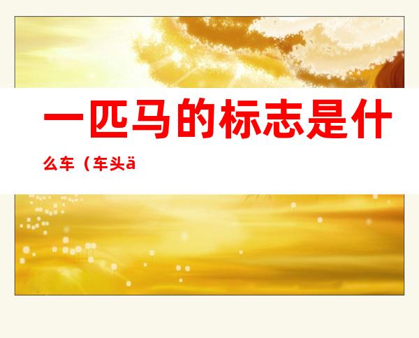 一匹马的标志是什么车（车头一匹马的标志是什么车）